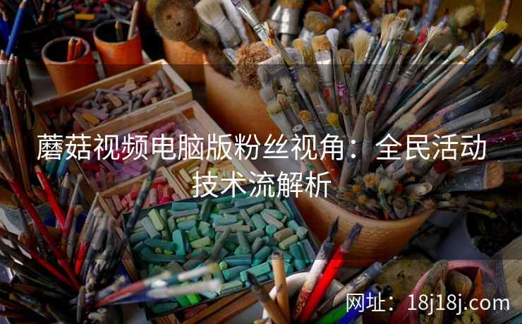 蘑菇视频电脑版粉丝视角:全民活动技术流解析 蘑菇视频电脑版粉丝视角:全民活动技术流解析