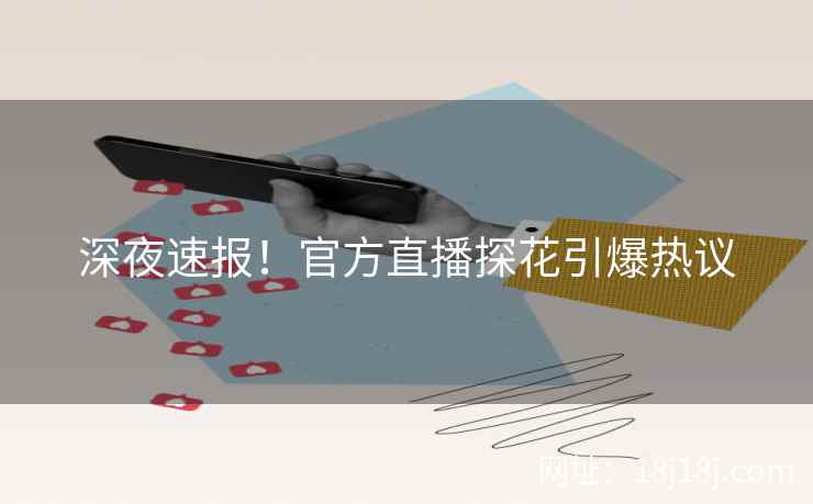 深夜速报！官方直播探花引爆热议
