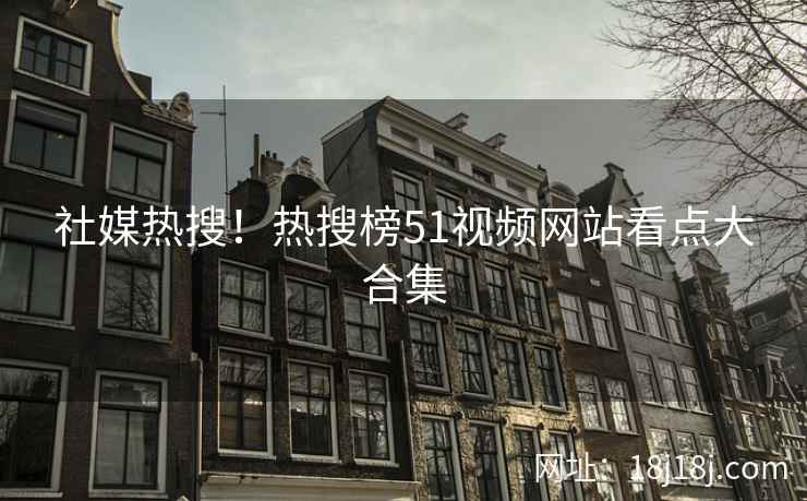 社媒热搜!热搜榜51视频网站看点大合集 社媒热搜!热搜榜51视频网站看点大合集