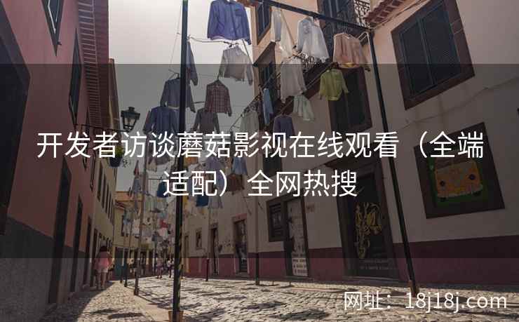 开发者访谈蘑菇影视在线观看（全端适配）全网热搜