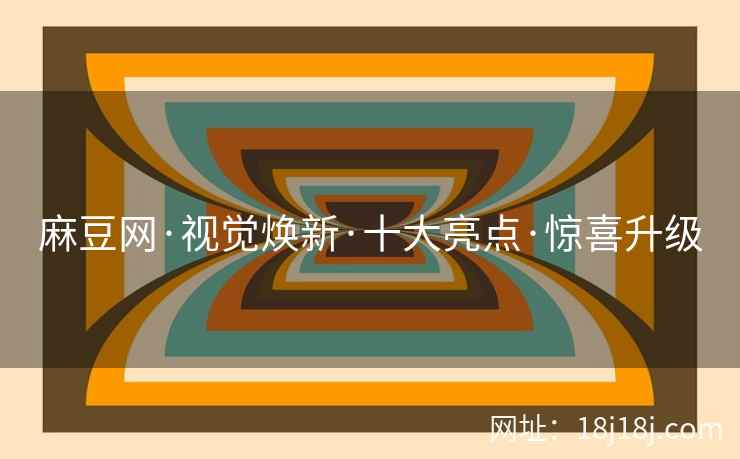 麻豆网·视觉焕新·十大亮点·惊喜升级 麻豆网·视觉焕新·十大亮点·惊喜升级
