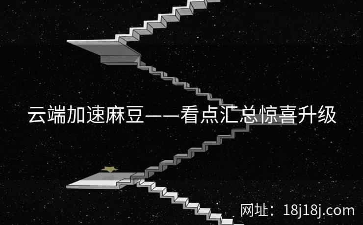 云端加速麻豆——看点汇总惊喜升级 云端加速麻豆——看点汇总惊喜升级