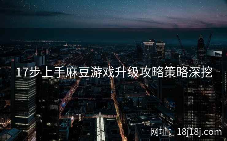 17步上手麻豆游戏升级攻略策略深挖 17步上手麻豆游戏升级攻略策略深挖