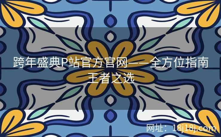 跨年盛典P站官方官网——全方位指南王者之选