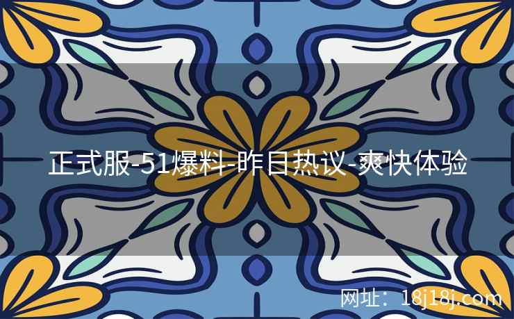 正式服-51爆料-昨日热议-爽快体验 正式服-51爆料-昨日热议-爽快体验