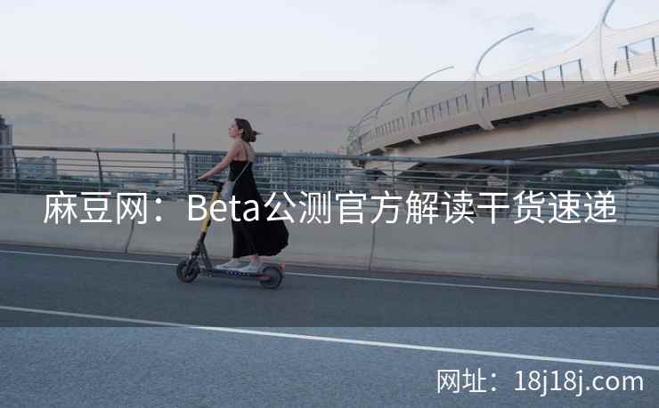 麻豆网:Beta公测官方解读干货速递 麻豆网:Beta公测官方解读干货速递