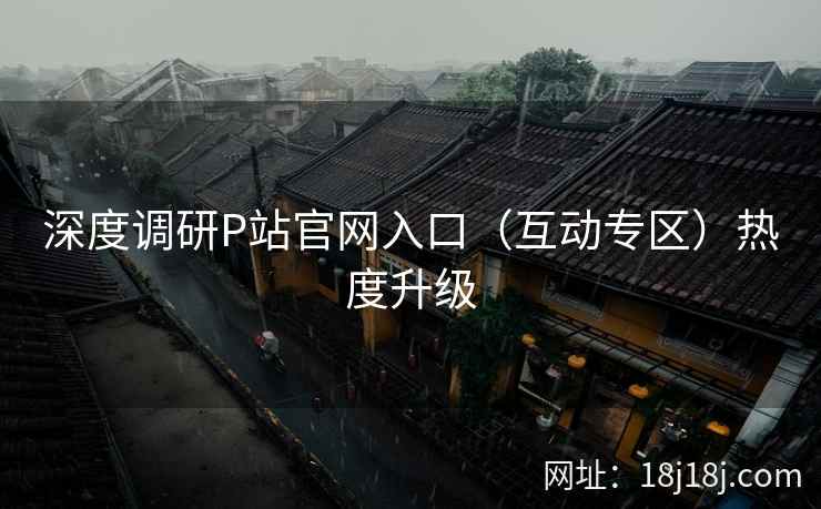 深度调研P站官网入口（互动专区）热度升级