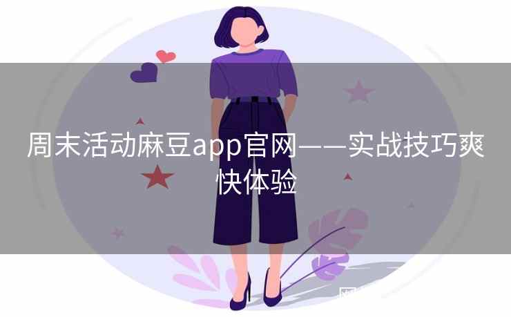 周末活动麻豆app官网——实战技巧爽快体验