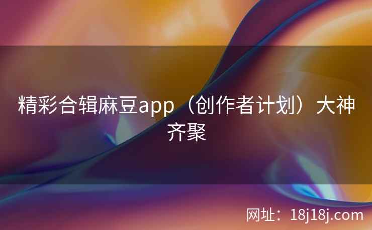 精彩合辑麻豆app（创作者计划）大神齐聚