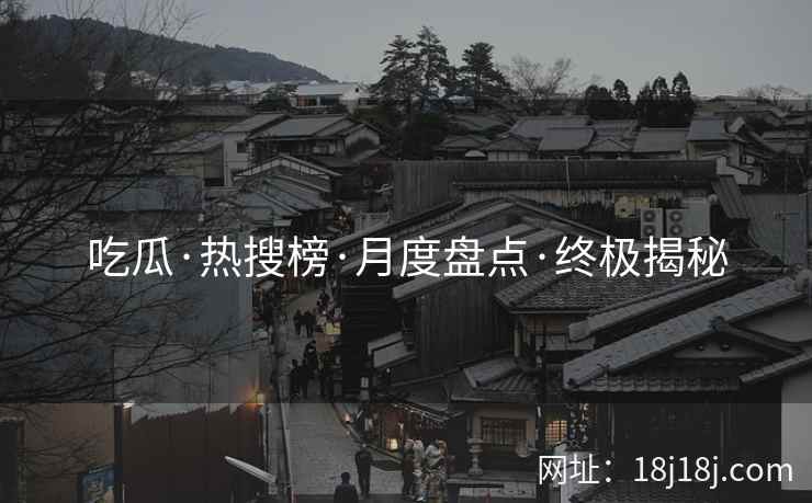 吃瓜·热搜榜·月度盘点·终极揭秘 吃瓜·热搜榜·月度盘点·终极揭秘