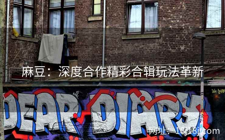 麻豆：深度合作精彩合辑玩法革新