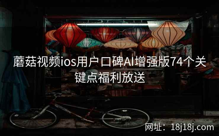 蘑菇视频ios用户口碑AI增强版74个关键点福利放送