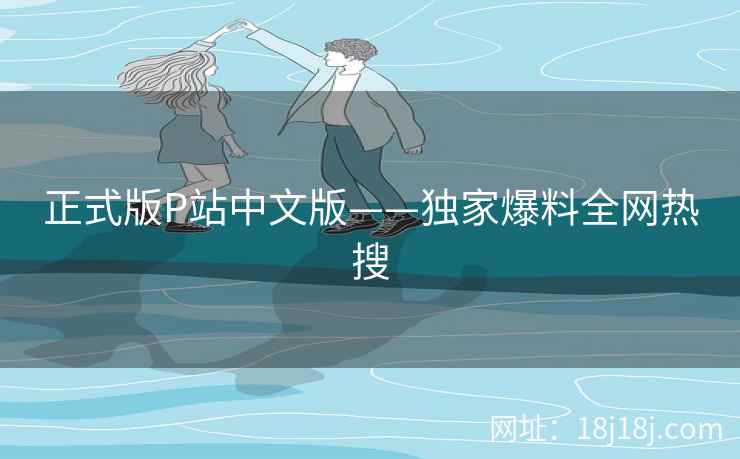 正式版P站中文版——独家爆料全网热搜