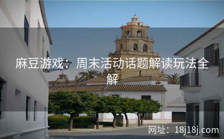 麻豆游戏:周末活动话题解读玩法全解 麻豆游戏:周末活动话题解读玩法全解