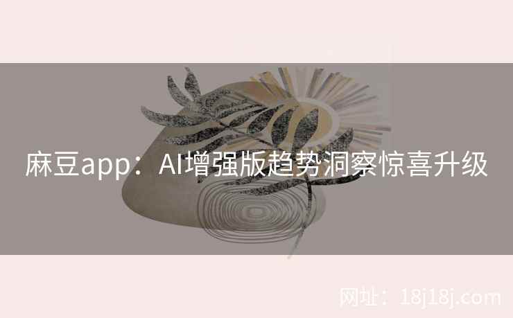 麻豆app：AI增强版趋势洞察惊喜升级