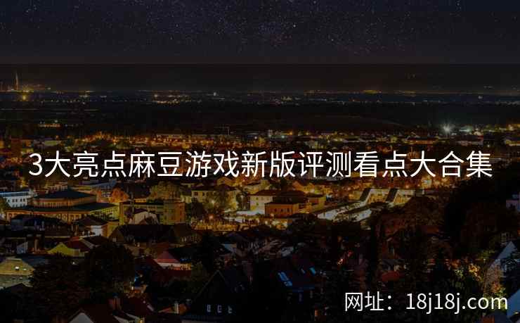 3大亮点麻豆游戏新版评测看点大合集 3大亮点麻豆游戏新版评测看点大合集