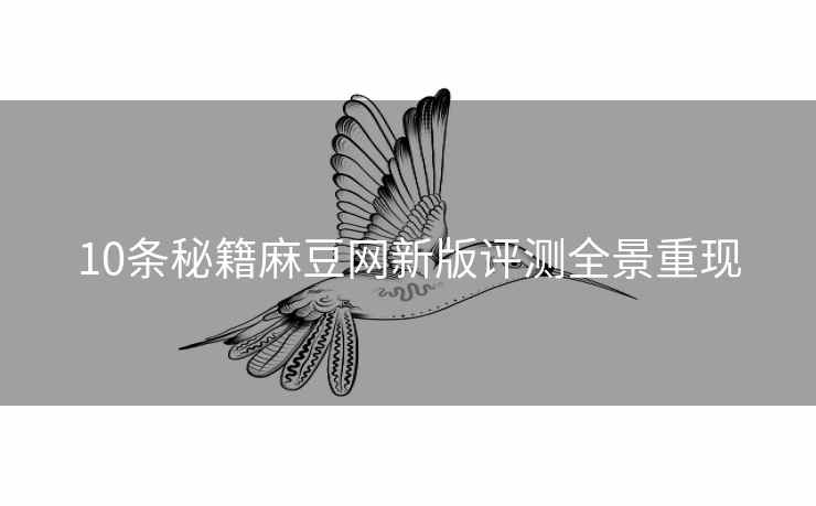 10条秘籍麻豆网新版评测全景重现 10条秘籍麻豆网新版评测全景重现
