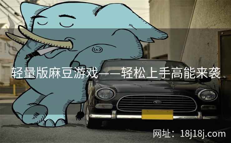 轻量版麻豆游戏——轻松上手高能来袭 轻量版麻豆游戏——轻松上手高能来袭