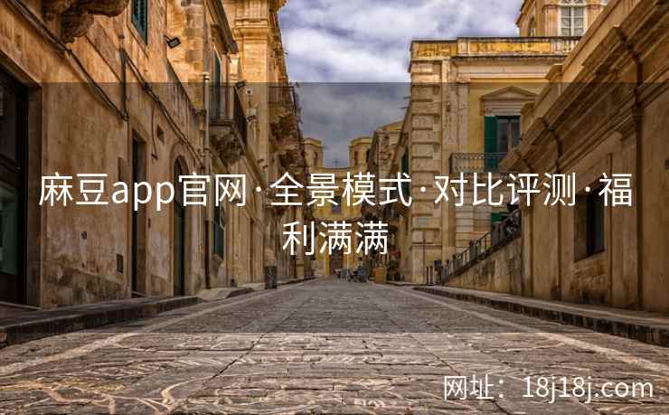 麻豆app官网·全景模式·对比评测·福利满满
