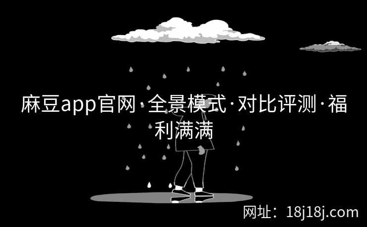 麻豆app官网·全景模式·对比评测·福利满满 麻豆app官网·全景模式·对比评测·福利满满