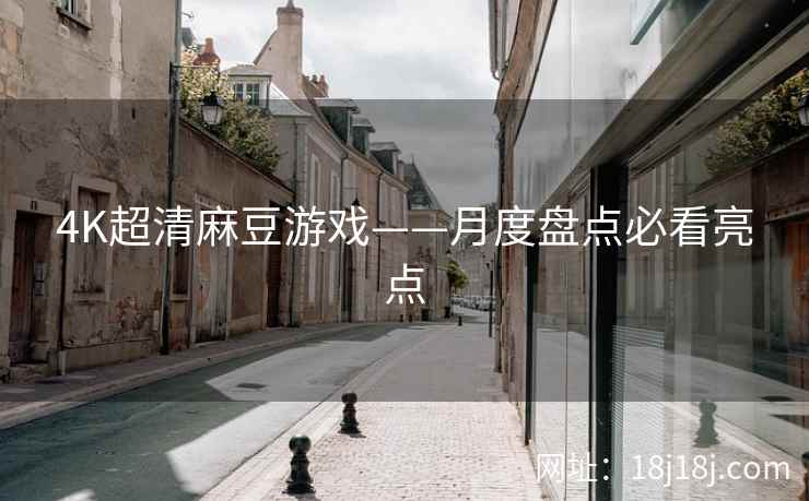 4K超清麻豆游戏——月度盘点必看亮点 4K超清麻豆游戏——月度盘点必看亮点