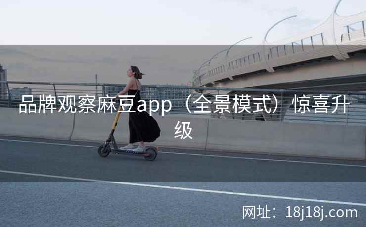 品牌观察麻豆app（全景模式）惊喜升级