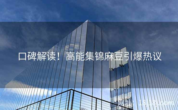 口碑解读!高能集锦麻豆引爆热议 口碑解读!高能集锦麻豆引爆热议