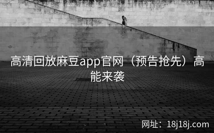 高清回放麻豆app官网(预告抢先)高能来袭 高清回放麻豆app官网(预告抢先)高能来袭