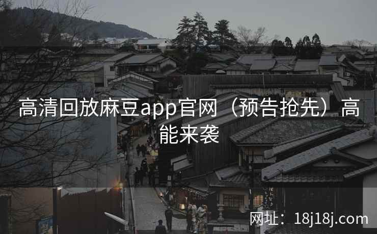 高清回放麻豆app官网（预告抢先）高能来袭