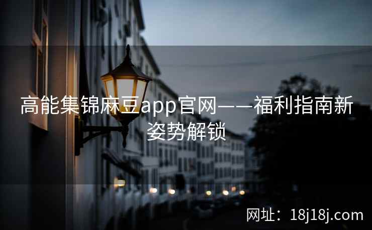 高能集锦麻豆app官网——福利指南新姿势解锁