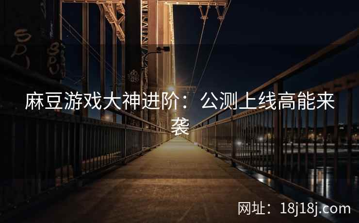 麻豆游戏大神进阶:公测上线高能来袭 麻豆游戏大神进阶:公测上线高能来袭
