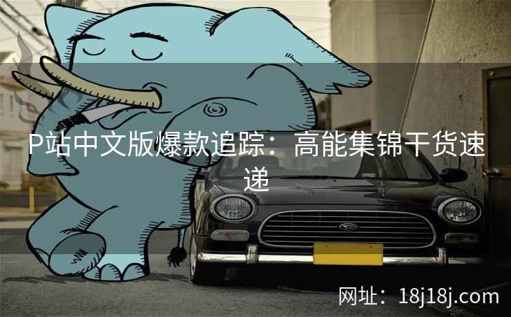 P站中文版爆款追踪:高能集锦干货速递 P站中文版爆款追踪:高能集锦干货速递