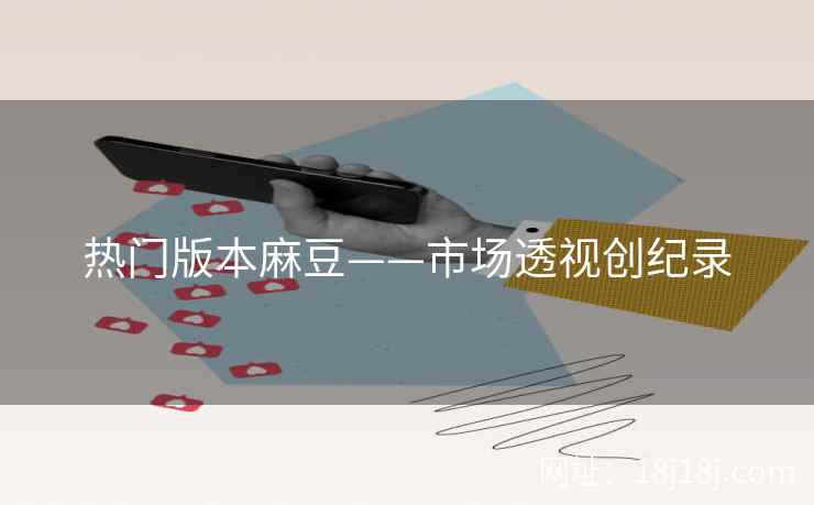 热门版本麻豆——市场透视创纪录 热门版本麻豆——市场透视创纪录