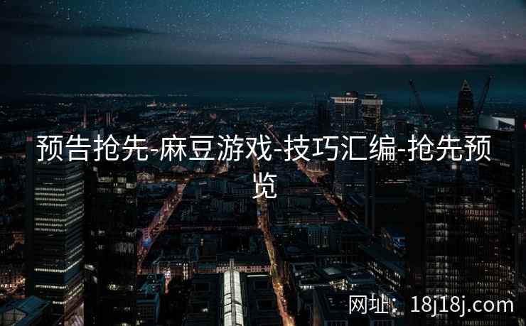 预告抢先-麻豆游戏-技巧汇编-抢先预览 预告抢先-麻豆游戏-技巧汇编-抢先预览