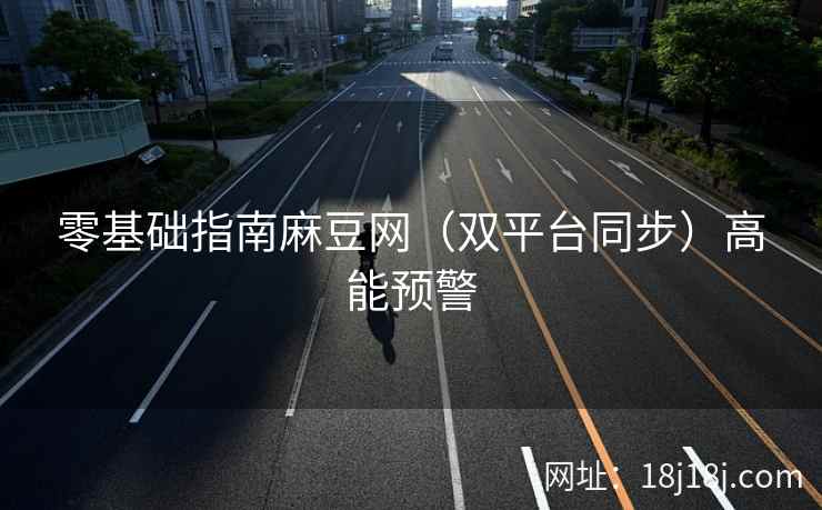 零基础指南麻豆网（双平台同步）高能预警