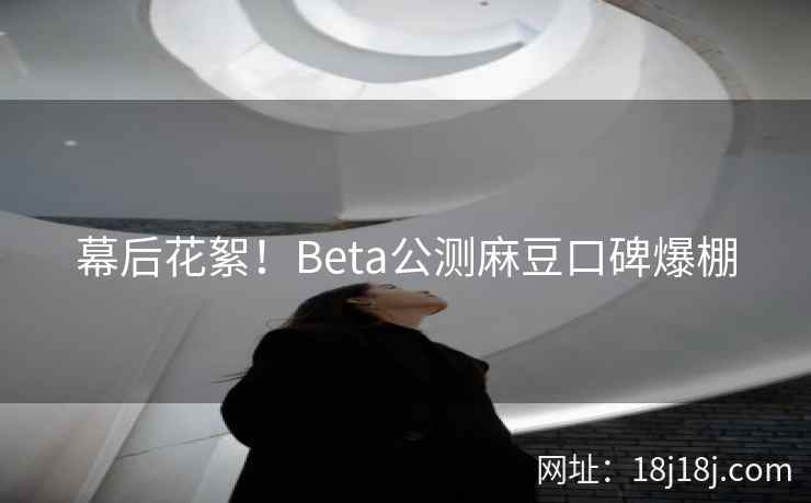 幕后花絮!Beta公测麻豆口碑爆棚 幕后花絮!Beta公测麻豆口碑爆棚