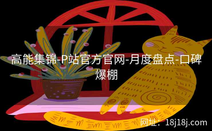 高能集锦-P站官方官网-月度盘点-口碑爆棚