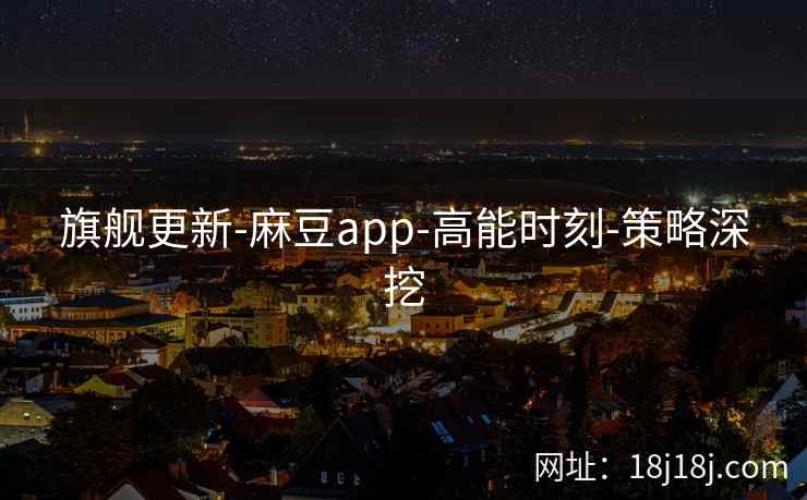 旗舰更新-麻豆app-高能时刻-策略深挖 旗舰更新-麻豆app-高能时刻-策略深挖