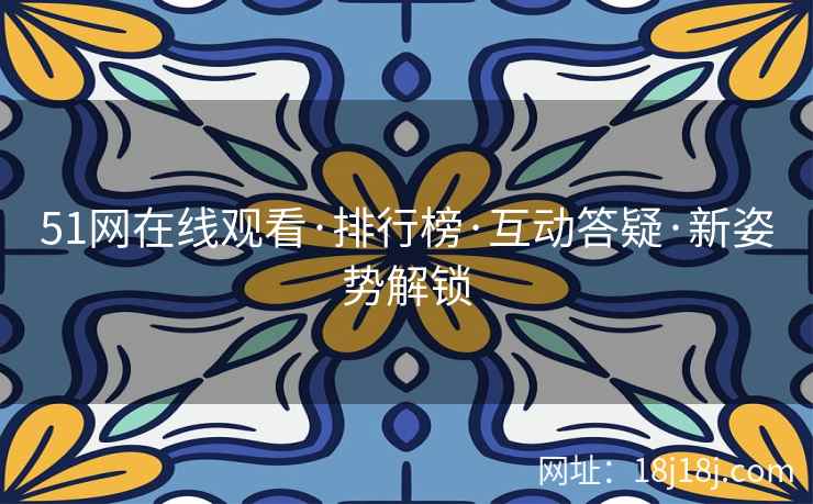 51网在线观看·排行榜·互动答疑·新姿势解锁 51网在线观看·排行榜·互动答疑·新姿势解锁