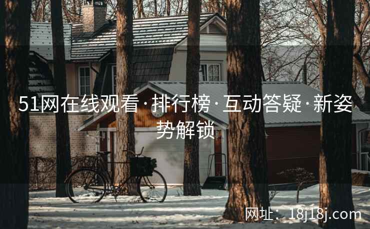 51网在线观看·排行榜·互动答疑·新姿势解锁 51网在线观看·排行榜·互动答疑·新姿势解锁