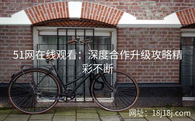 51网在线观看:深度合作升级攻略精彩不断 51网在线观看:深度合作升级攻略精彩不断