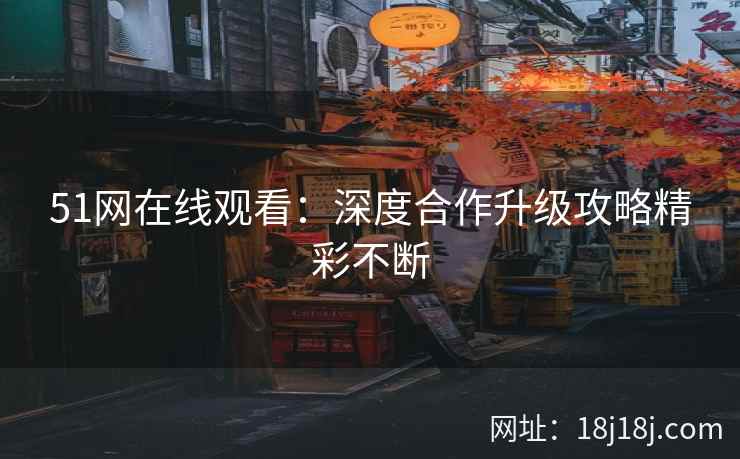 51网在线观看：深度合作升级攻略精彩不断