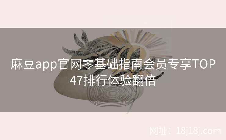 麻豆app官网零基础指南会员专享TOP47排行体验翻倍