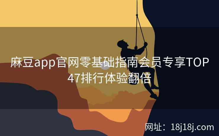 麻豆app官网零基础指南会员专享TOP47排行体验翻倍 麻豆app官网零基础指南会员专享TOP47排行体验翻倍