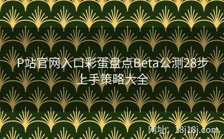 P站官网入口彩蛋盘点Beta公测28步上手策略大全