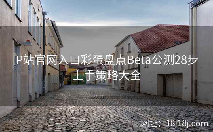 P站官网入口彩蛋盘点Beta公测28步上手策略大全