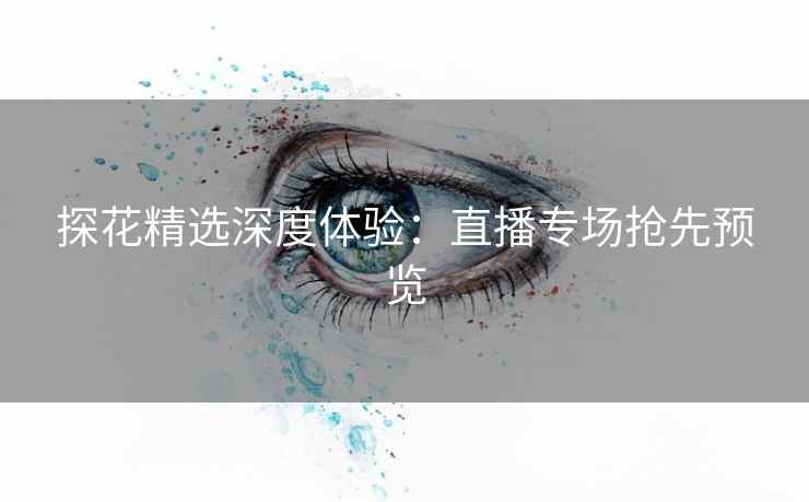 探花精选深度体验:直播专场抢先预览 探花精选深度体验:直播专场抢先预览
