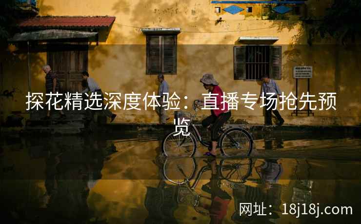 探花精选深度体验：直播专场抢先预览