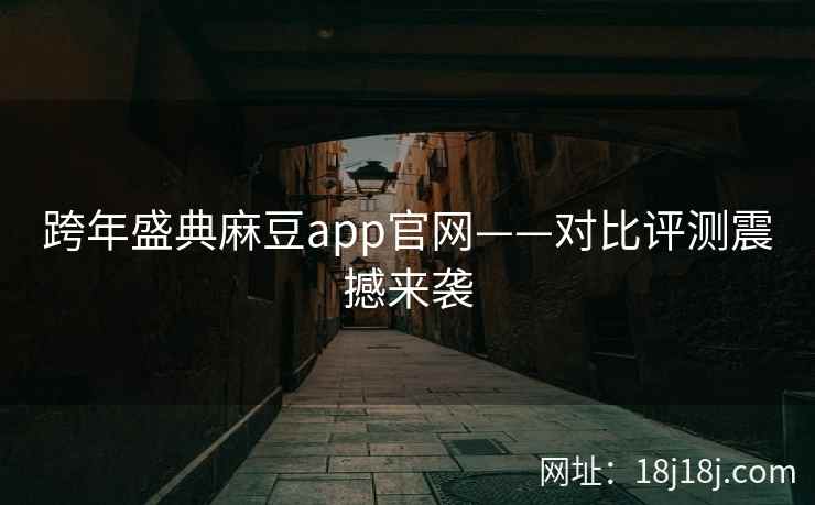 跨年盛典麻豆app官网——对比评测震撼来袭