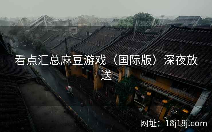 看点汇总麻豆游戏（国际版）深夜放送